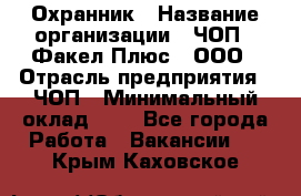 Охранник › Название организации ­ ЧОП " Факел Плюс", ООО › Отрасль предприятия ­ ЧОП › Минимальный оклад ­ 1 - Все города Работа » Вакансии   . Крым,Каховское